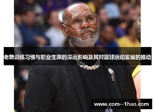 老詹训练习惯与职业生涯的深远影响及其对篮球运动发展的推动