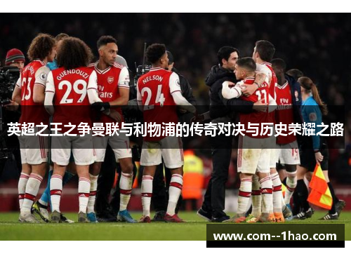 英超之王之争曼联与利物浦的传奇对决与历史荣耀之路