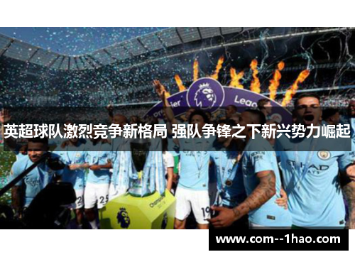 英超球队激烈竞争新格局 强队争锋之下新兴势力崛起