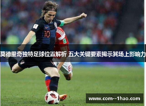 莫德里奇独特足球位置解析 五大关键要素揭示其场上影响力