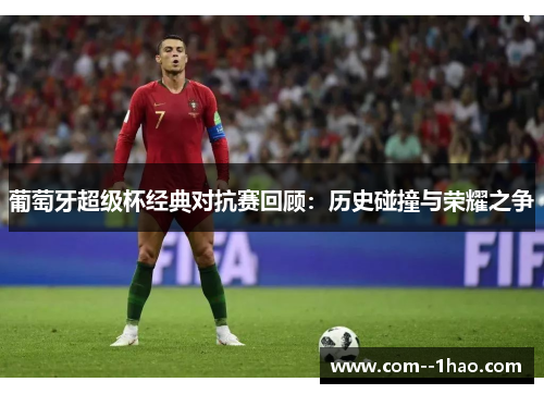 葡萄牙超级杯经典对抗赛回顾：历史碰撞与荣耀之争
