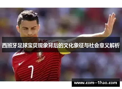 西班牙足球宝贝现象背后的文化象征与社会意义解析 西班牙足球宝贝现象背后的文化象征与社会意义解析