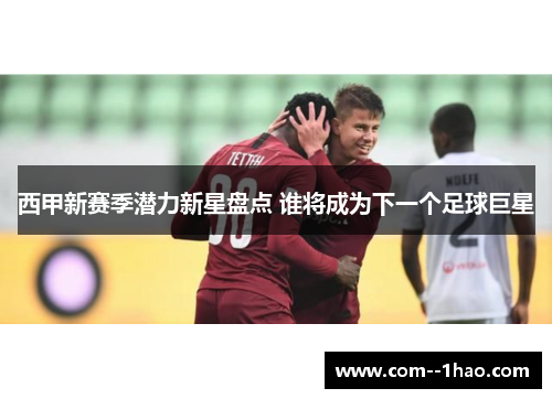 西甲新赛季潜力新星盘点 谁将成为下一个足球巨星