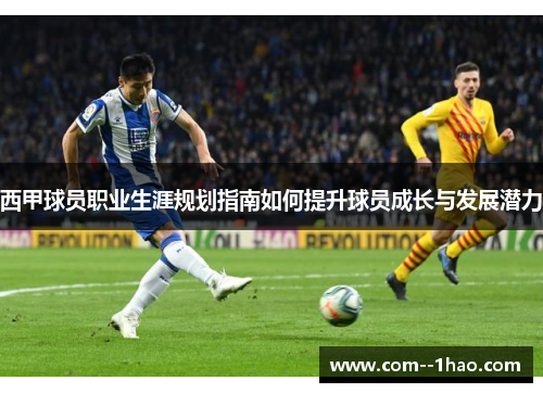 西甲球员职业生涯规划指南如何提升球员成长与发展潜力 西甲球员职业生涯规划指南如何提升球员成长与发展潜力