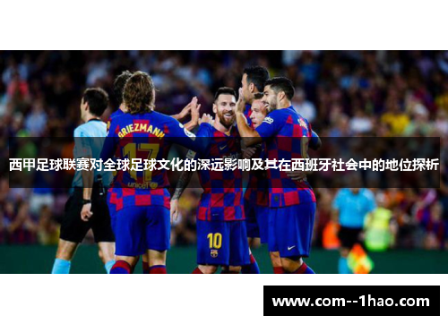 西甲足球联赛对全球足球文化的深远影响及其在西班牙社会中的地位探析