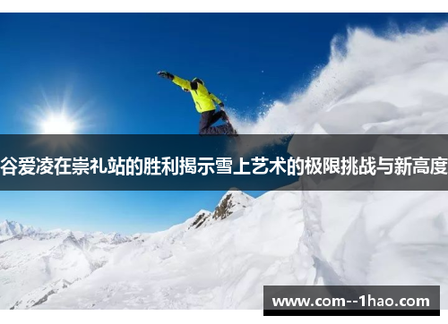 谷爱凌在崇礼站的胜利揭示雪上艺术的极限挑战与新高度