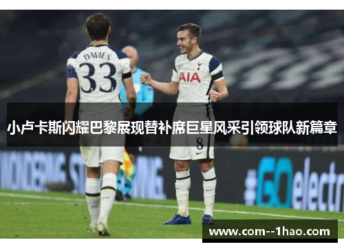 小卢卡斯闪耀巴黎展现替补席巨星风采引领球队新篇章