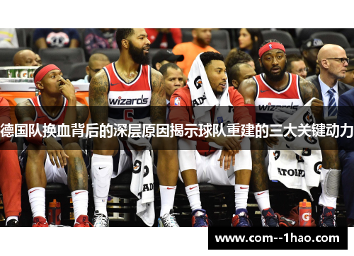 德国队换血背后的深层原因揭示球队重建的三大关键动力