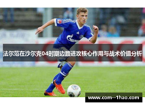 法尔范在沙尔克04时期边路进攻核心作用与战术价值分析
