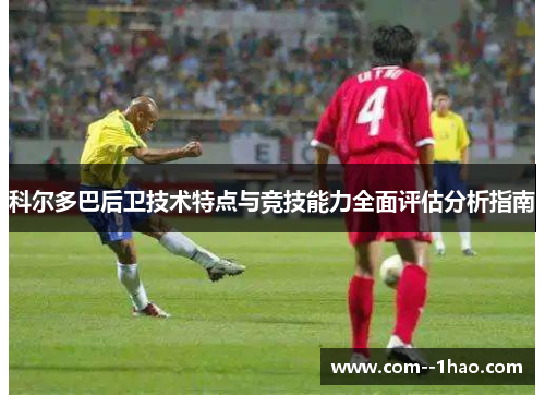 科尔多巴后卫技术特点与竞技能力全面评估分析指南