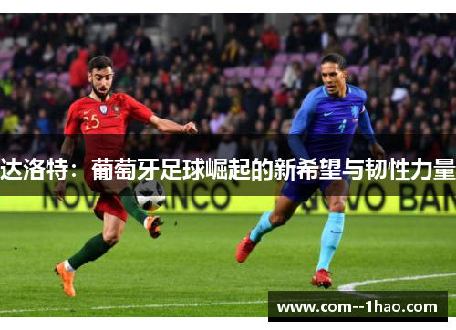 达洛特:葡萄牙足球崛起的新希望与韧性力量 达洛特:葡萄牙足球崛起的新希望与韧性力量
