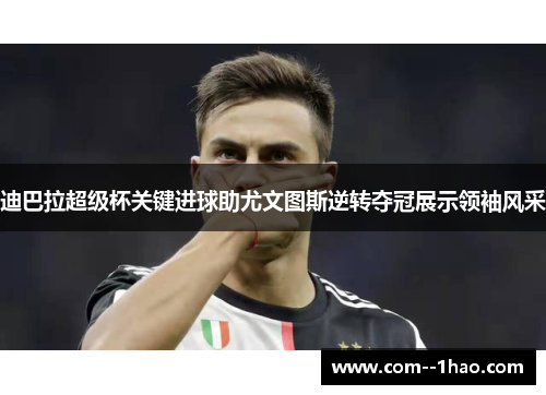 迪巴拉超级杯关键进球助尤文图斯逆转夺冠展示领袖风采 迪巴拉超级杯关键进球助尤文图斯逆转夺冠展示领袖风采