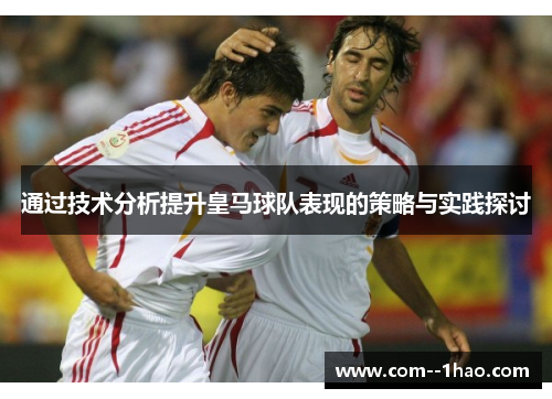 通过技术分析提升皇马球队表现的策略与实践探讨 通过技术分析提升皇马球队表现的策略与实践探讨