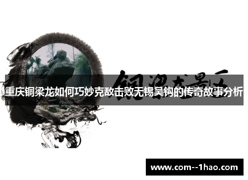 重庆铜梁龙如何巧妙克敌击败无锡吴钩的传奇故事分析 重庆铜梁龙如何巧妙克敌击败无锡吴钩的传奇故事分析