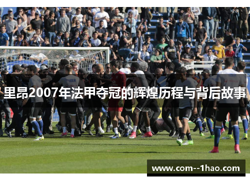 里昂2007年法甲夺冠的辉煌历程与背后故事 里昂2007年法甲夺冠的辉煌历程与背后故事