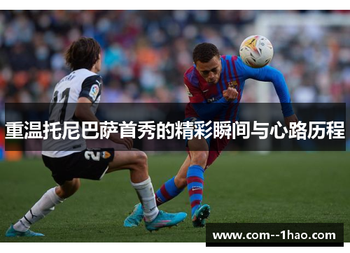 重温托尼巴萨首秀的精彩瞬间与心路历程 重温托尼巴萨首秀的精彩瞬间与心路历程