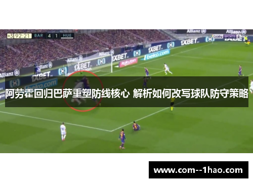 阿劳霍回归巴萨重塑防线核心 解析如何改写球队防守策略 阿劳霍回归巴萨重塑防线核心 解析如何改写球队防守策略