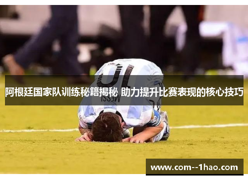 阿根廷国家队训练秘籍揭秘 助力提升比赛表现的核心技巧 阿根廷国家队训练秘籍揭秘 助力提升比赛表现的核心技巧