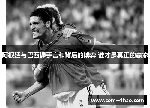 阿根廷与巴西握手言和背后的博弈 谁才是真正的赢家 阿根廷与巴西握手言和背后的博弈 谁才是真正的赢家