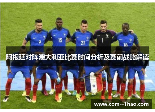 阿根廷对阵澳大利亚比赛时间分析及赛前战略解读 阿根廷对阵澳大利亚比赛时间分析及赛前战略解读