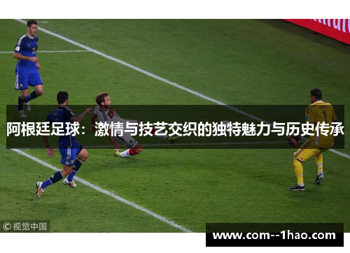 阿根廷足球:激情与技艺交织的独特魅力与历史传承 阿根廷足球:激情与技艺交织的独特魅力与历史传承