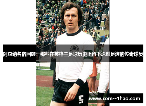 阿森纳名宿回顾:那些在英格兰足球历史上留下深刻足迹的传奇球员 阿森纳名宿回顾:那些在英格兰足球历史上留下深刻足迹的传奇球员