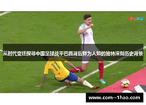 从时代变迁探寻中国足球战平巴西背后鲜为人知的独特深刻历史背景 从时代变迁探寻中国足球战平巴西背后鲜为人知的独特深刻历史背景