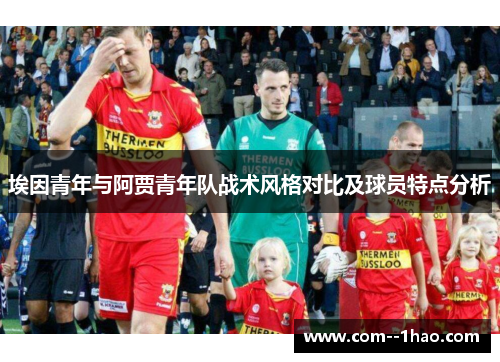 埃因青年与阿贾青年队战术风格对比及球员特点分析 埃因青年与阿贾青年队战术风格对比及球员特点分析