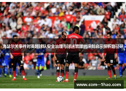 海瑟尔关事件对英超球队安全治理与球迷管理的深刻启示探析路径研 海瑟尔关事件对英超球队安全治理与球迷管理的深刻启示探析路径研