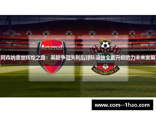 阿森纳重塑辉煌之路:英超争冠失利后球队设施全面升级助力未来发展 阿森纳重塑辉煌之路:英超争冠失利后球队设施全面升级助力未来发展