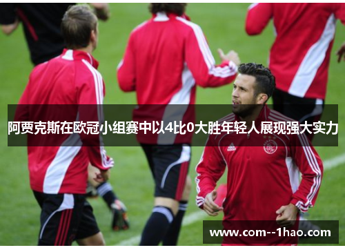 阿贾克斯在欧冠小组赛中以4比0大胜年轻人展现强大实力 阿贾克斯在欧冠小组赛中以4比0大胜年轻人展现强大实力