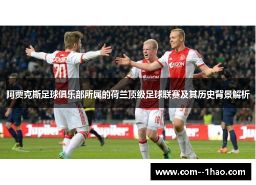 阿贾克斯足球俱乐部所属的荷兰顶级足球联赛及其历史背景解析 阿贾克斯足球俱乐部所属的荷兰顶级足球联赛及其历史背景解析