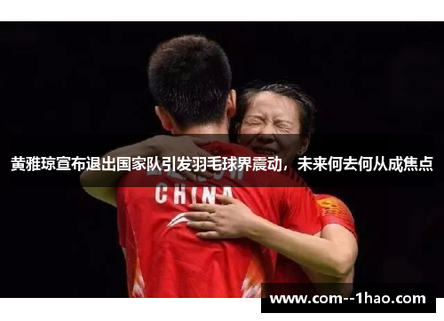 黄雅琼宣布退出国家队引发羽毛球界震动，未来何去何从成焦点