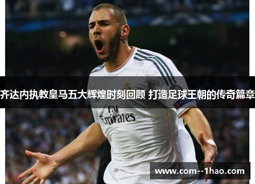 齐达内执教皇马五大辉煌时刻回顾 打造足球王朝的传奇篇章