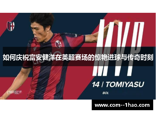 如何庆祝富安健洋在英超赛场的惊艳进球与传奇时刻