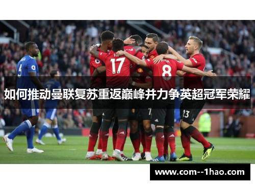 如何推动曼联复苏重返巅峰并力争英超冠军荣耀 如何推动曼联复苏重返巅峰并力争英超冠军荣耀