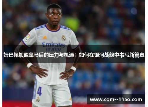 姆巴佩加盟皇马后的压力与机遇：如何在银河战舰中书写新篇章