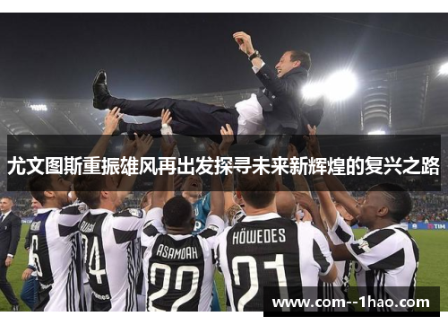 尤文图斯重振雄风再出发探寻未来新辉煌的复兴之路 尤文图斯重振雄风再出发探寻未来新辉煌的复兴之路