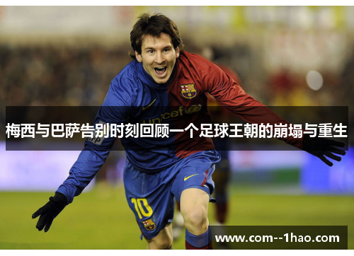 梅西与巴萨告别时刻回顾一个足球王朝的崩塌与重生