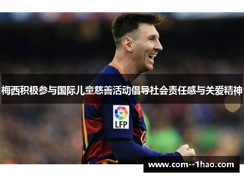 梅西积极参与国际儿童慈善活动倡导社会责任感与关爱精神 梅西积极参与国际儿童慈善活动倡导社会责任感与关爱精神