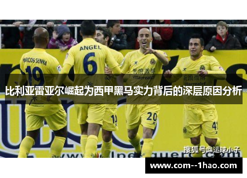 比利亚雷亚尔崛起为西甲黑马实力背后的深层原因分析 比利亚雷亚尔崛起为西甲黑马实力背后的深层原因分析