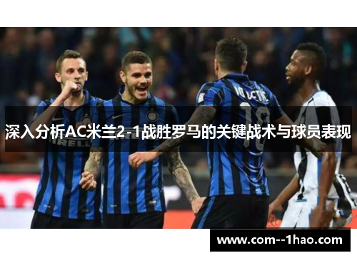 深入分析AC米兰2-1战胜罗马的关键战术与球员表现 深入分析AC米兰2-1战胜罗马的关键战术与球员表现