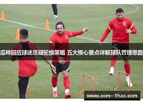 瓜帅回应球迷质疑轮换策略 五大核心要点详解球队管理思路 瓜帅回应球迷质疑轮换策略 五大核心要点详解球队管理思路