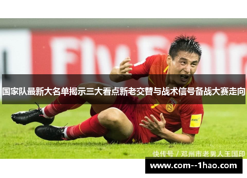 国家队最新大名单揭示三大看点新老交替与战术信号备战大赛走向 国家队最新大名单揭示三大看点新老交替与战术信号备战大赛走向