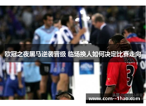 欧冠之夜黑马逆袭晋级 临场换人如何决定比赛走向