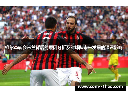维尔杰转会米兰背后的原因分析及对球队未来发展的深远影响 维尔杰转会米兰背后的原因分析及对球队未来发展的深远影响