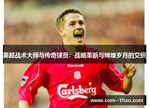 英超战术大师与传奇球员:战略革新与辉煌岁月的交织 英超战术大师与传奇球员:战略革新与辉煌岁月的交织