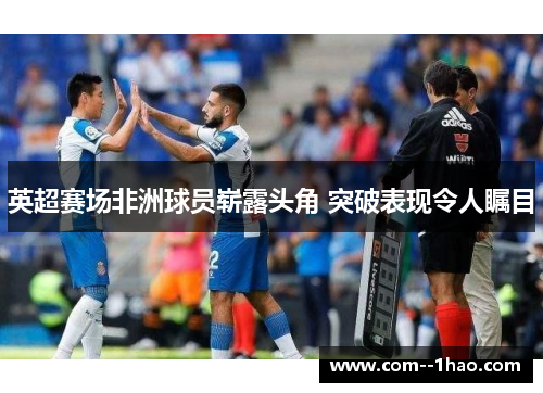 英超赛场非洲球员崭露头角 突破表现令人瞩目