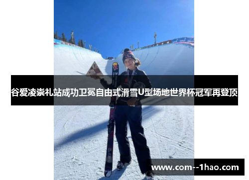 谷爱凌崇礼站成功卫冕自由式滑雪U型场地世界杯冠军再登顶 谷爱凌崇礼站成功卫冕自由式滑雪U型场地世界杯冠军再登顶