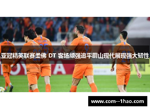 亚冠精英联赛柔佛 DT 客场顽强追平蔚山现代展现强大韧性